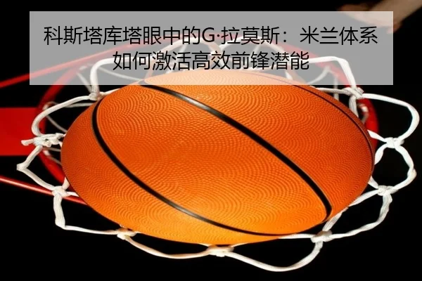 科斯塔库塔眼中的G·拉莫斯：米兰体系如何激活高效前锋潜能