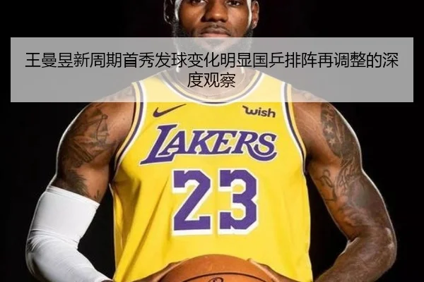王曼昱新周期首秀发球变化明显国乒排阵再调整的深度观察